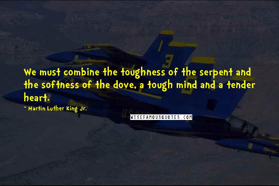 Martin Luther King Jr. Quotes: We must combine the toughness of the serpent and the softness of the dove, a tough mind and a tender heart.