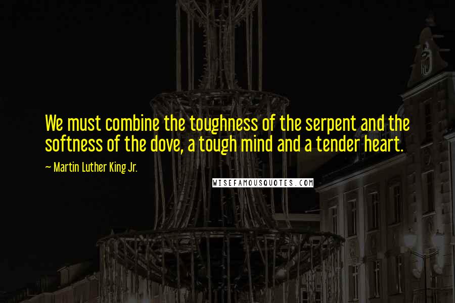 Martin Luther King Jr. Quotes: We must combine the toughness of the serpent and the softness of the dove, a tough mind and a tender heart.