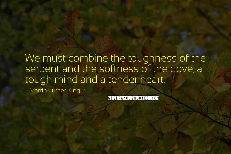Martin Luther King Jr. Quotes: We must combine the toughness of the serpent and the softness of the dove, a tough mind and a tender heart.
