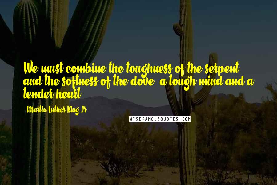Martin Luther King Jr. Quotes: We must combine the toughness of the serpent and the softness of the dove, a tough mind and a tender heart.