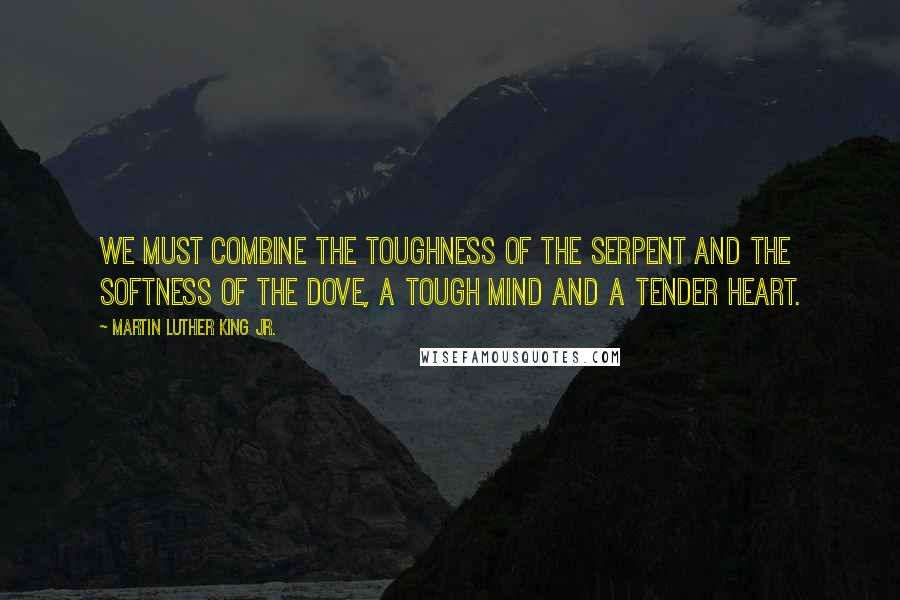 Martin Luther King Jr. Quotes: We must combine the toughness of the serpent and the softness of the dove, a tough mind and a tender heart.