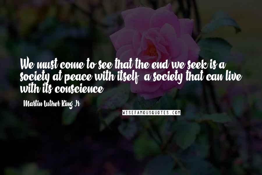 Martin Luther King Jr. Quotes: We must come to see that the end we seek is a society at peace with itself, a society that can live with its conscience.