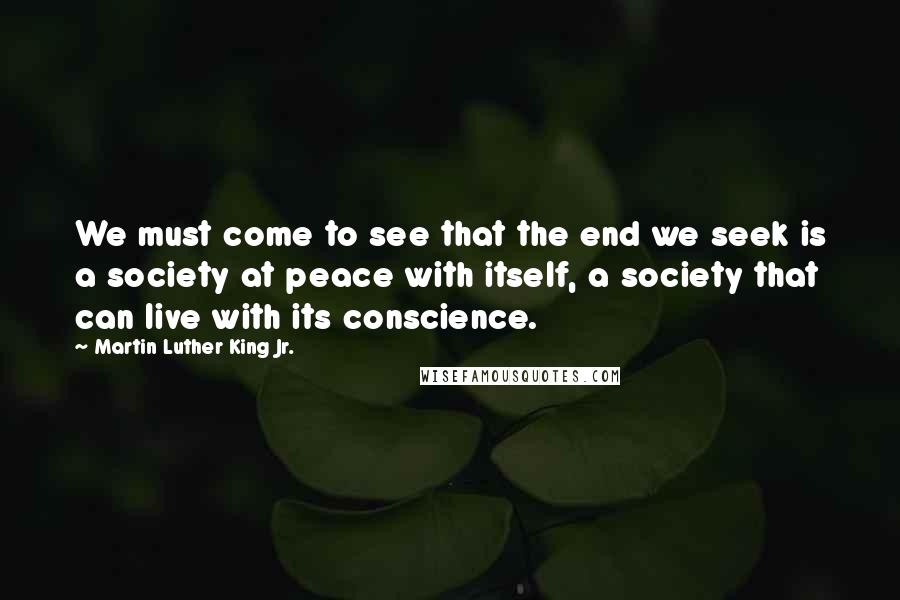 Martin Luther King Jr. Quotes: We must come to see that the end we seek is a society at peace with itself, a society that can live with its conscience.