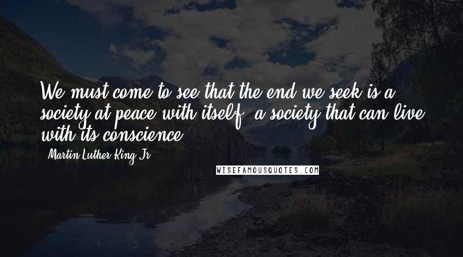 Martin Luther King Jr. Quotes: We must come to see that the end we seek is a society at peace with itself, a society that can live with its conscience.