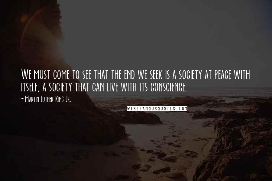 Martin Luther King Jr. Quotes: We must come to see that the end we seek is a society at peace with itself, a society that can live with its conscience.