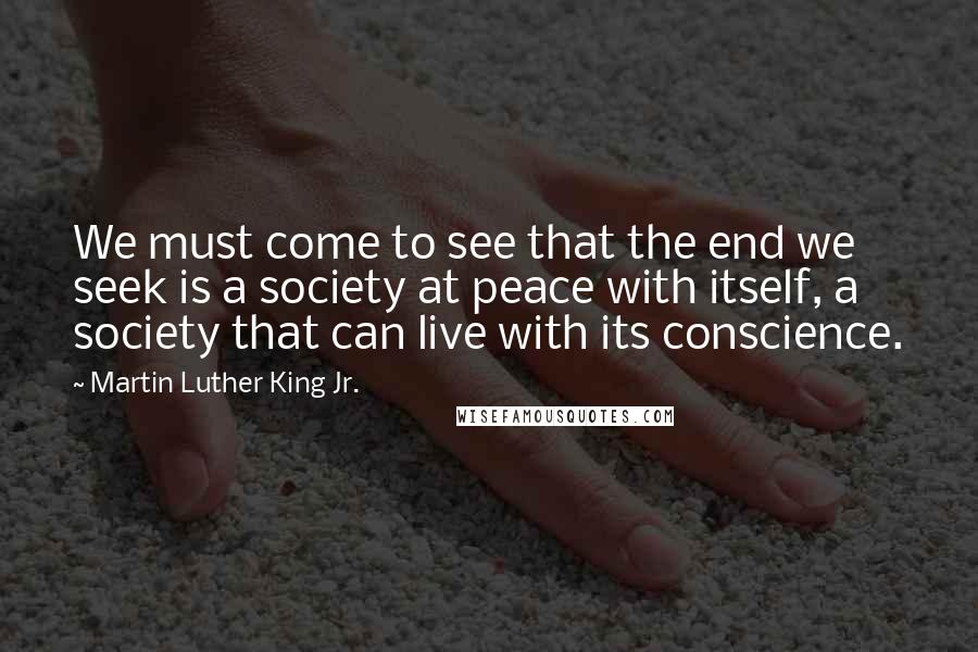Martin Luther King Jr. Quotes: We must come to see that the end we seek is a society at peace with itself, a society that can live with its conscience.