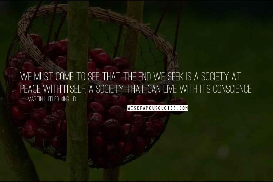 Martin Luther King Jr. Quotes: We must come to see that the end we seek is a society at peace with itself, a society that can live with its conscience.