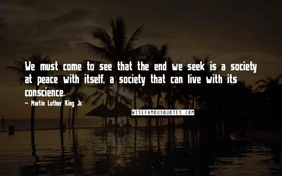 Martin Luther King Jr. Quotes: We must come to see that the end we seek is a society at peace with itself, a society that can live with its conscience.