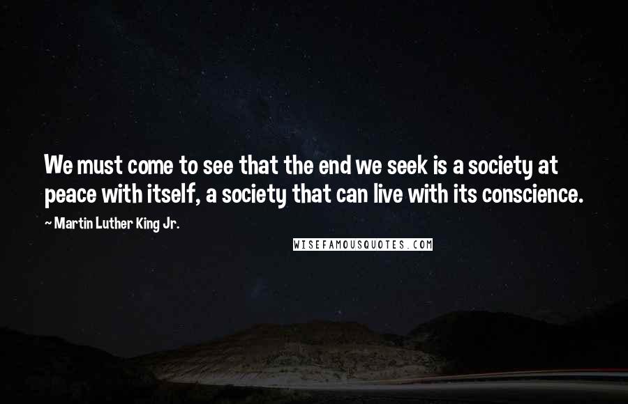 Martin Luther King Jr. Quotes: We must come to see that the end we seek is a society at peace with itself, a society that can live with its conscience.