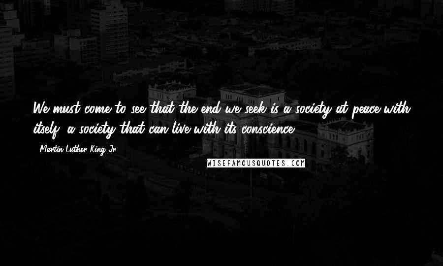 Martin Luther King Jr. Quotes: We must come to see that the end we seek is a society at peace with itself, a society that can live with its conscience.