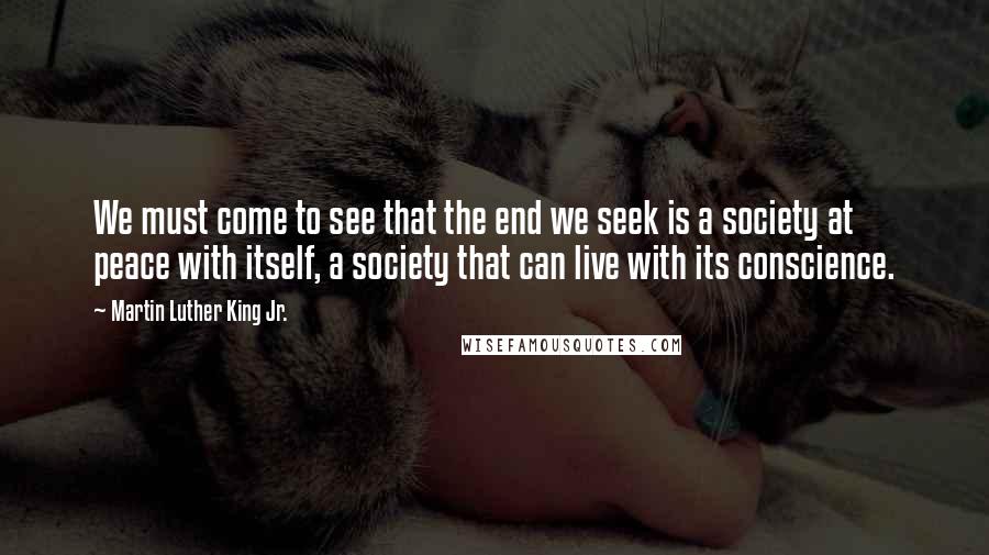 Martin Luther King Jr. Quotes: We must come to see that the end we seek is a society at peace with itself, a society that can live with its conscience.