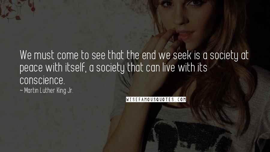 Martin Luther King Jr. Quotes: We must come to see that the end we seek is a society at peace with itself, a society that can live with its conscience.