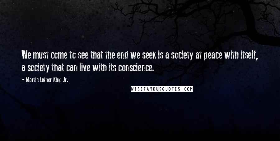 Martin Luther King Jr. Quotes: We must come to see that the end we seek is a society at peace with itself, a society that can live with its conscience.