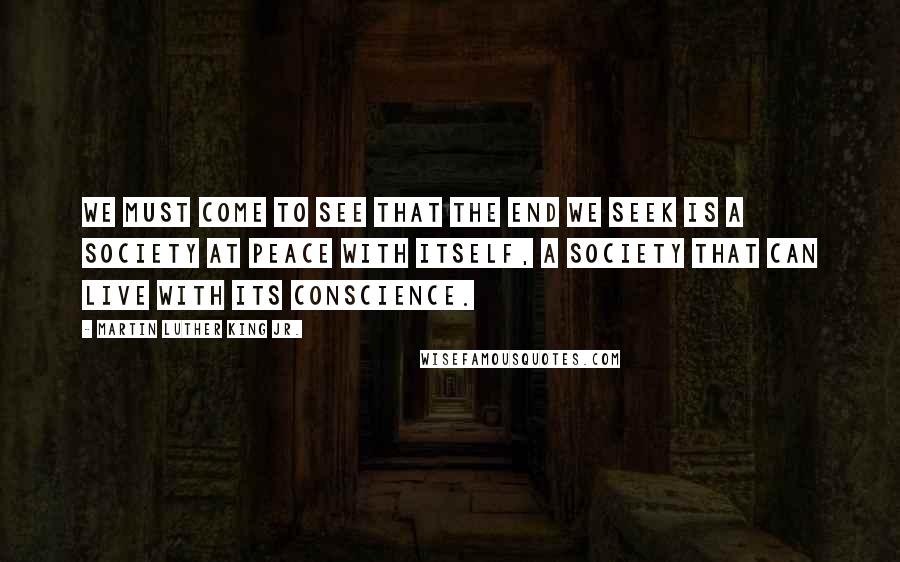 Martin Luther King Jr. Quotes: We must come to see that the end we seek is a society at peace with itself, a society that can live with its conscience.