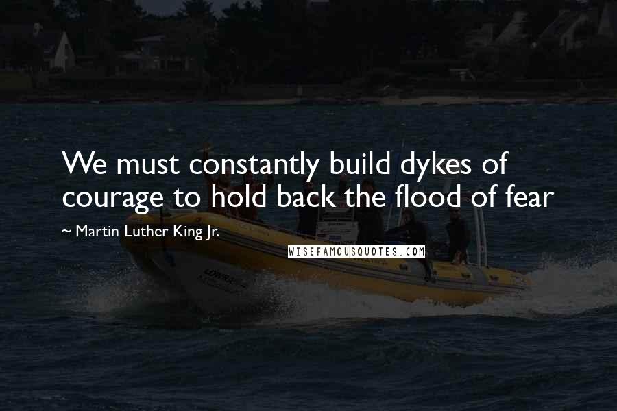 Martin Luther King Jr. Quotes: We must constantly build dykes of courage to hold back the flood of fear
