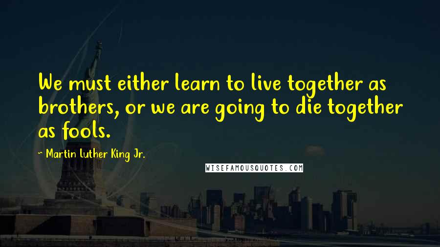 Martin Luther King Jr. Quotes: We must either learn to live together as brothers, or we are going to die together as fools.