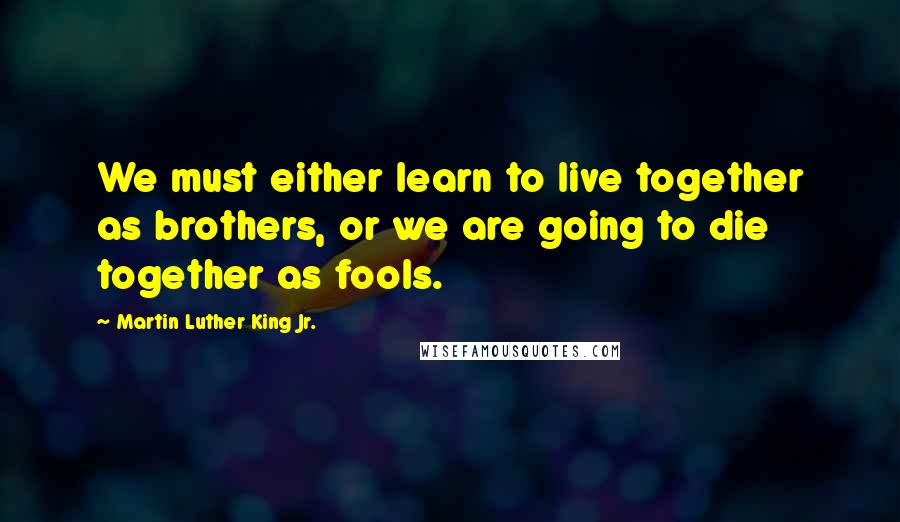 Martin Luther King Jr. Quotes: We must either learn to live together as brothers, or we are going to die together as fools.