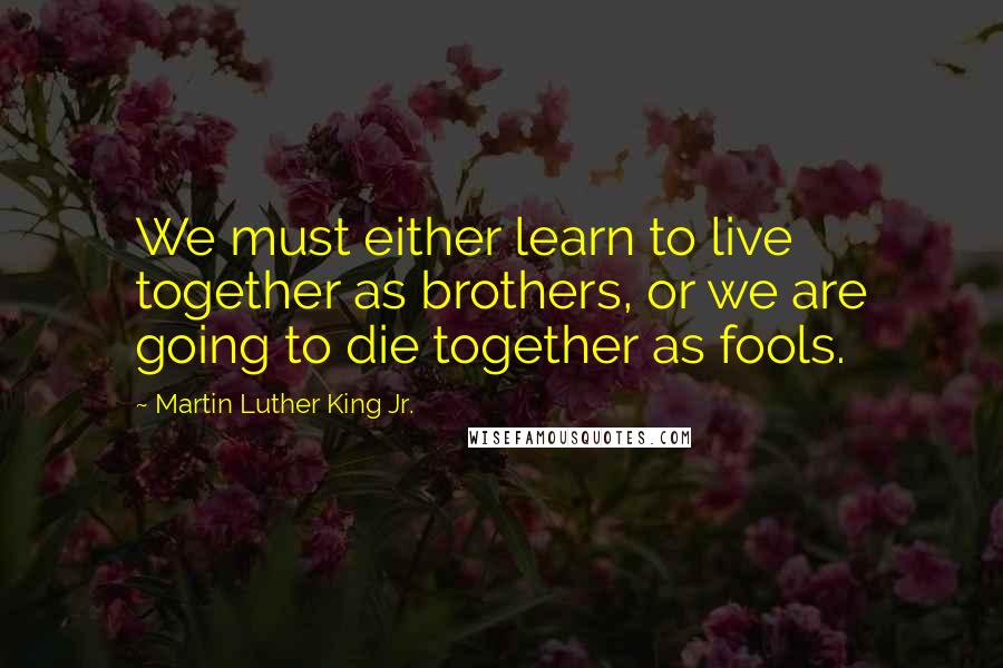 Martin Luther King Jr. Quotes: We must either learn to live together as brothers, or we are going to die together as fools.