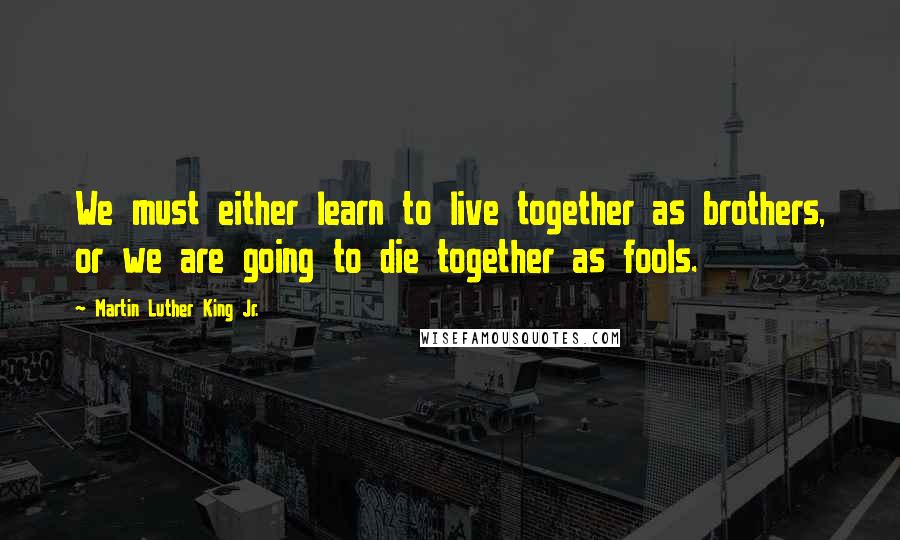 Martin Luther King Jr. Quotes: We must either learn to live together as brothers, or we are going to die together as fools.