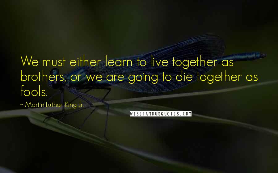 Martin Luther King Jr. Quotes: We must either learn to live together as brothers, or we are going to die together as fools.