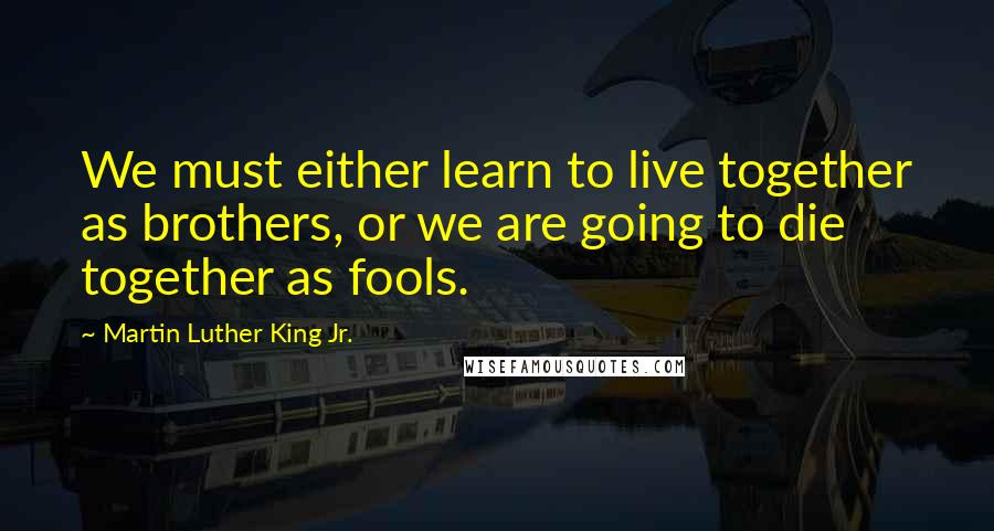 Martin Luther King Jr. Quotes: We must either learn to live together as brothers, or we are going to die together as fools.