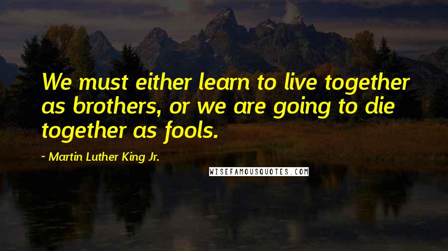 Martin Luther King Jr. Quotes: We must either learn to live together as brothers, or we are going to die together as fools.