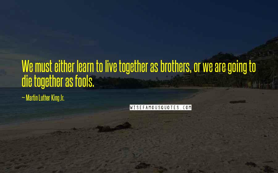 Martin Luther King Jr. Quotes: We must either learn to live together as brothers, or we are going to die together as fools.