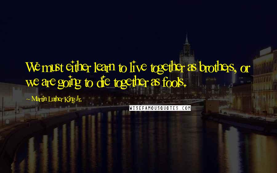 Martin Luther King Jr. Quotes: We must either learn to live together as brothers, or we are going to die together as fools.