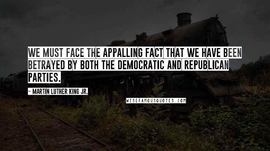 Martin Luther King Jr. Quotes: We must face the appalling fact that we have been betrayed by both the Democratic and Republican Parties.