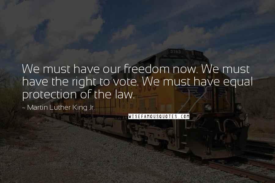 Martin Luther King Jr. Quotes: We must have our freedom now. We must have the right to vote. We must have equal protection of the law.