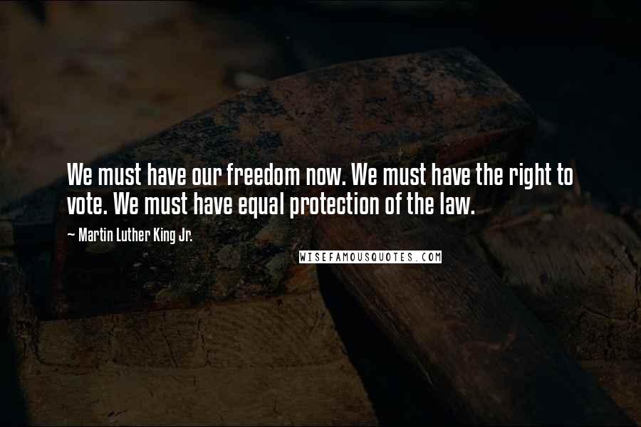 Martin Luther King Jr. Quotes: We must have our freedom now. We must have the right to vote. We must have equal protection of the law.