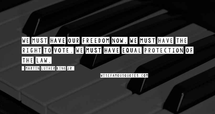 Martin Luther King Jr. Quotes: We must have our freedom now. We must have the right to vote. We must have equal protection of the law.