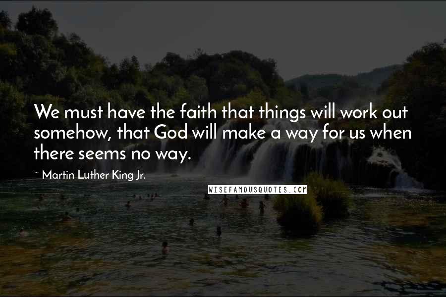 Martin Luther King Jr. Quotes: We must have the faith that things will work out somehow, that God will make a way for us when there seems no way.