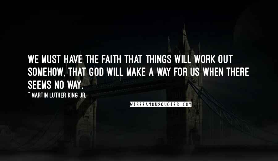 Martin Luther King Jr. Quotes: We must have the faith that things will work out somehow, that God will make a way for us when there seems no way.