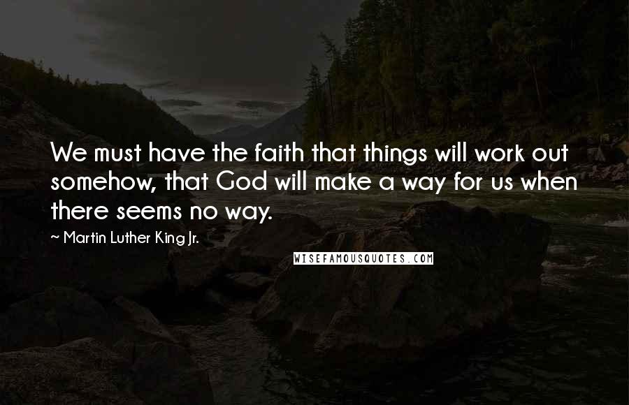 Martin Luther King Jr. Quotes: We must have the faith that things will work out somehow, that God will make a way for us when there seems no way.