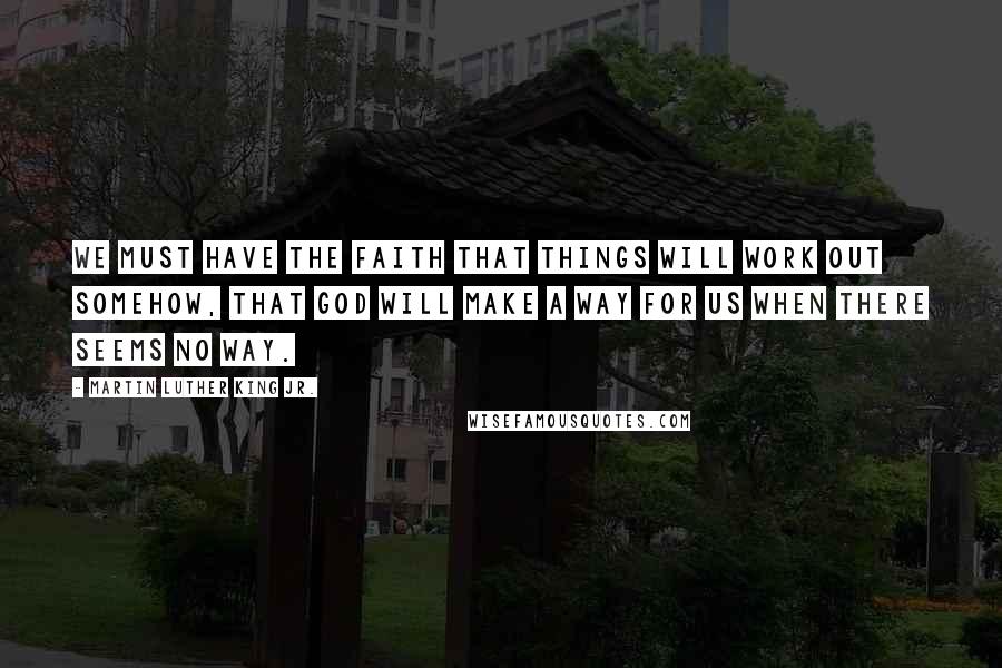 Martin Luther King Jr. Quotes: We must have the faith that things will work out somehow, that God will make a way for us when there seems no way.