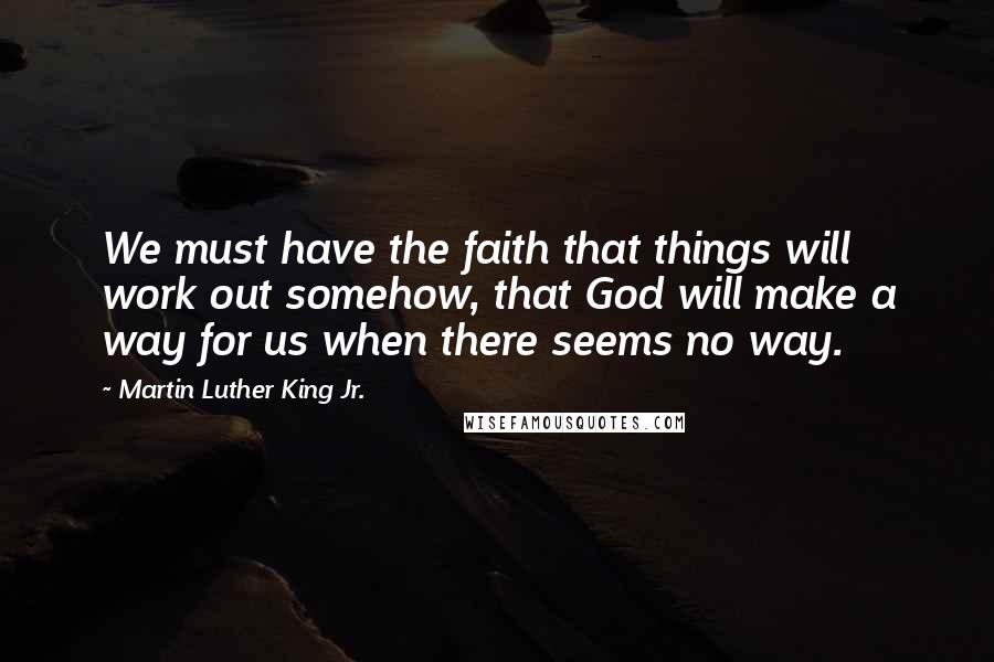 Martin Luther King Jr. Quotes: We must have the faith that things will work out somehow, that God will make a way for us when there seems no way.