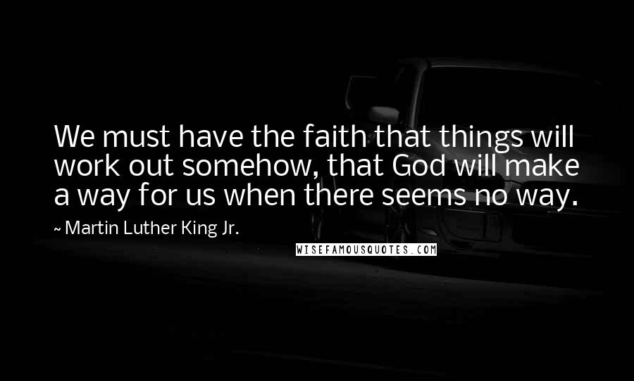 Martin Luther King Jr. Quotes: We must have the faith that things will work out somehow, that God will make a way for us when there seems no way.