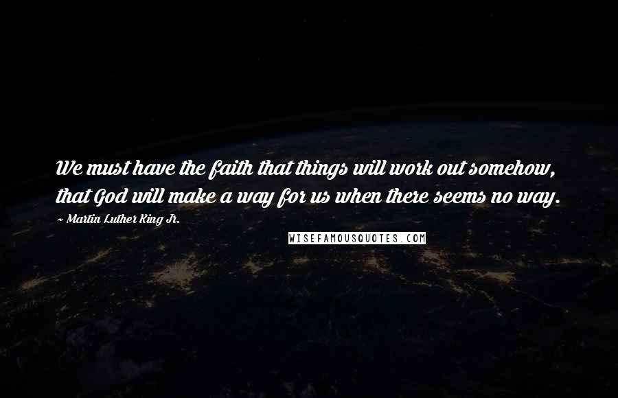 Martin Luther King Jr. Quotes: We must have the faith that things will work out somehow, that God will make a way for us when there seems no way.