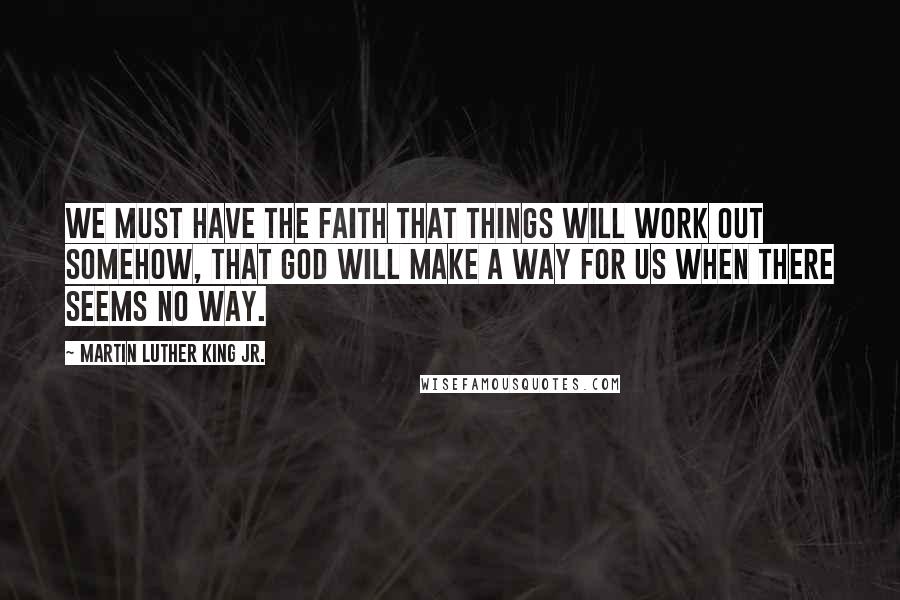 Martin Luther King Jr. Quotes: We must have the faith that things will work out somehow, that God will make a way for us when there seems no way.