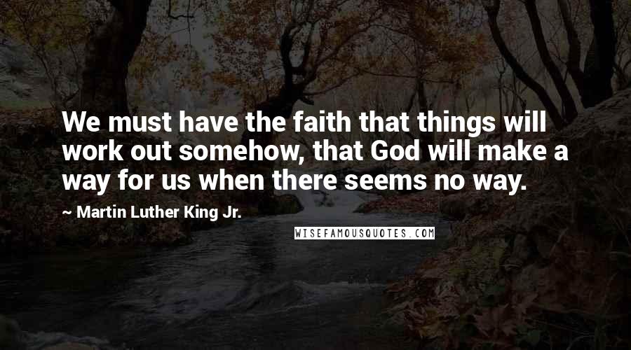 Martin Luther King Jr. Quotes: We must have the faith that things will work out somehow, that God will make a way for us when there seems no way.