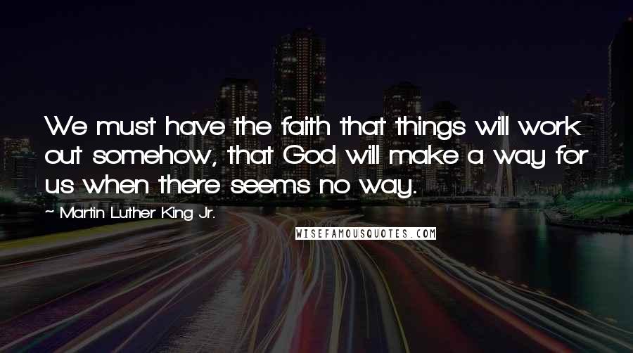 Martin Luther King Jr. Quotes: We must have the faith that things will work out somehow, that God will make a way for us when there seems no way.