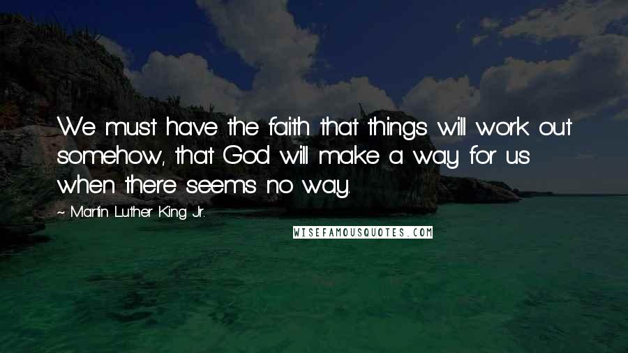 Martin Luther King Jr. Quotes: We must have the faith that things will work out somehow, that God will make a way for us when there seems no way.