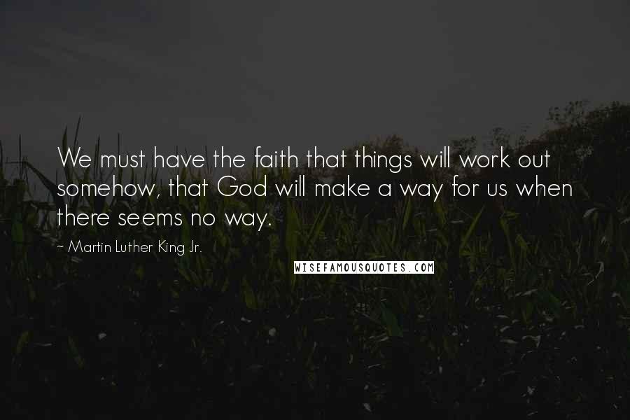 Martin Luther King Jr. Quotes: We must have the faith that things will work out somehow, that God will make a way for us when there seems no way.