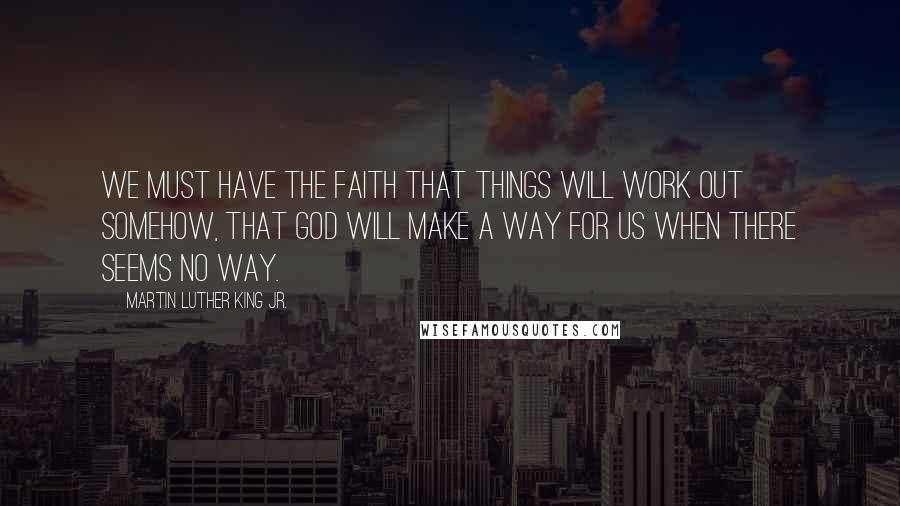 Martin Luther King Jr. Quotes: We must have the faith that things will work out somehow, that God will make a way for us when there seems no way.