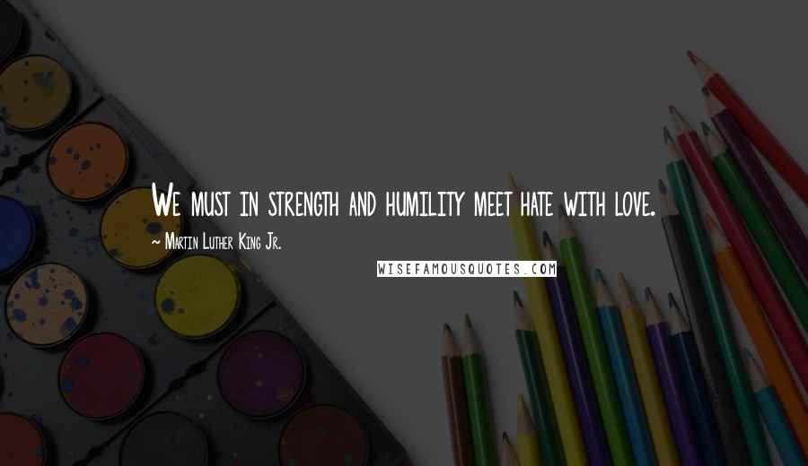 Martin Luther King Jr. Quotes: We must in strength and humility meet hate with love.