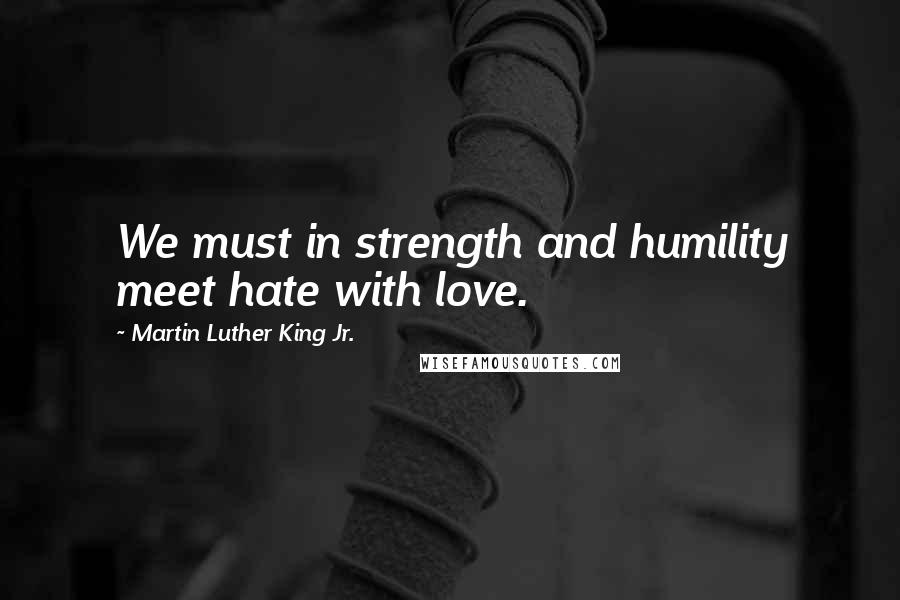 Martin Luther King Jr. Quotes: We must in strength and humility meet hate with love.