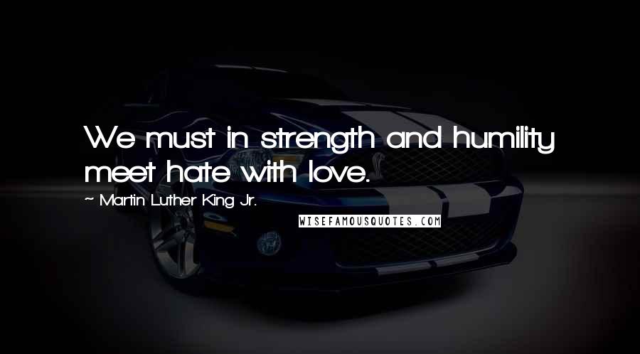 Martin Luther King Jr. Quotes: We must in strength and humility meet hate with love.