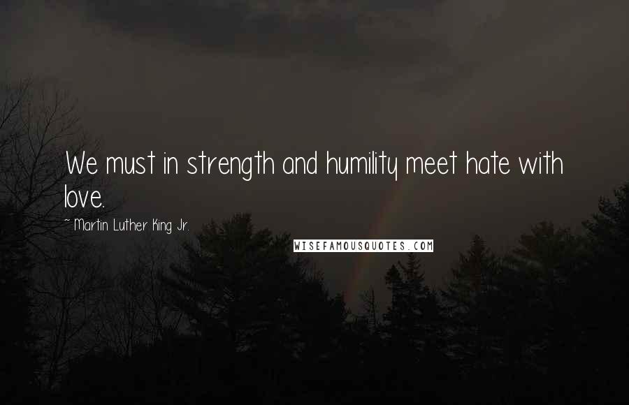 Martin Luther King Jr. Quotes: We must in strength and humility meet hate with love.