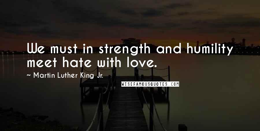 Martin Luther King Jr. Quotes: We must in strength and humility meet hate with love.